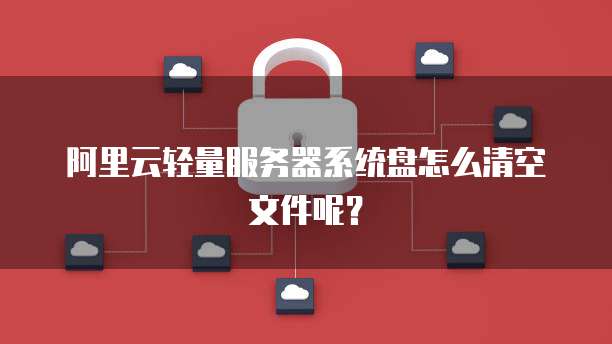阿里云轻量服务器系统盘怎么清空文件呢?