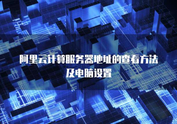 阿里云计算服务器地址的查看方法及电脑设置