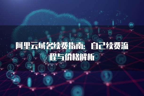 阿里云域名续费指南:自己续费流程与价格解析