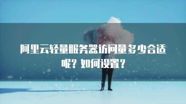 阿里云轻量服务器访问量多少合适呢?如何设置?