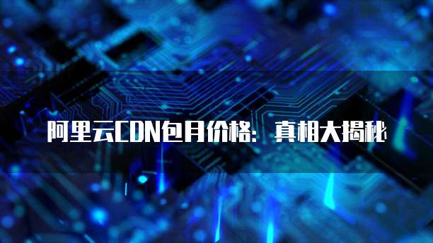 阿里云CDN包月价格:真相大揭秘