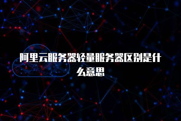 阿里云服务器轻量服务器区别是什么意思