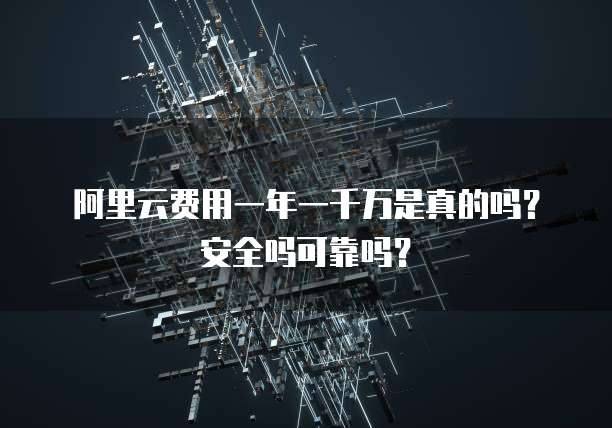 阿里云费用一年一千万是真的吗?安全吗可靠吗?