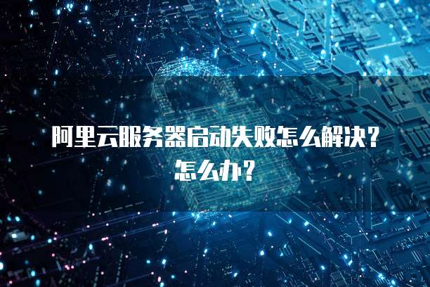 阿里云服务器启动失败怎么解决?怎么办?