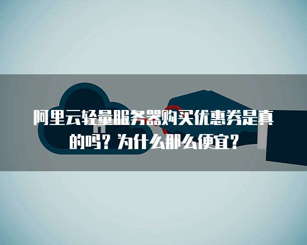 阿里云轻量服务器购买优惠券是真的吗?为什么那么便宜?