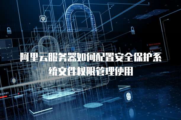 阿里云服务器如何配置安全保护系统文件权限管理使用