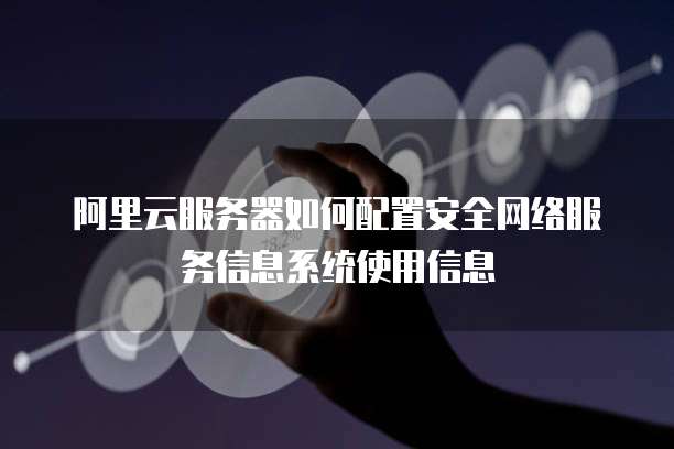 阿里云服务器如何配置安全网络服务信息系统使用信息