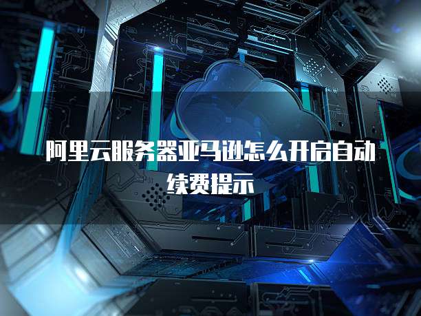 阿里云服务器亚马逊怎么开启自动续费提示