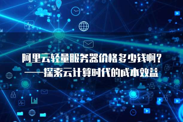 阿里云轻量服务器价格多少钱啊?——探索云计算时代的成本效益