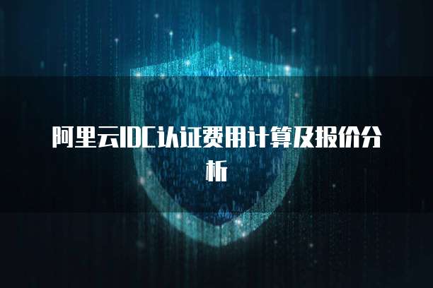 阿里云IDC认证费用计算及报价分析