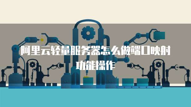 阿里云轻量服务器怎么做端口映射功能操作