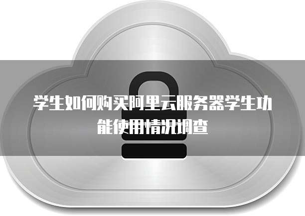 学生如何购买阿里云服务器学生功能使用情况调查