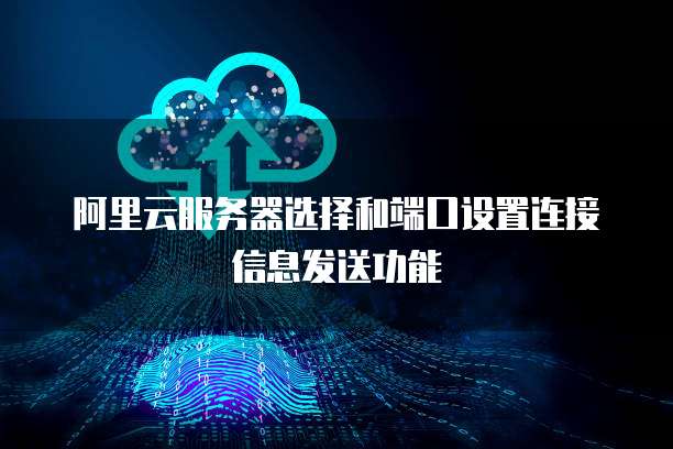 阿里云服务器选择和端口设置连接信息发送功能