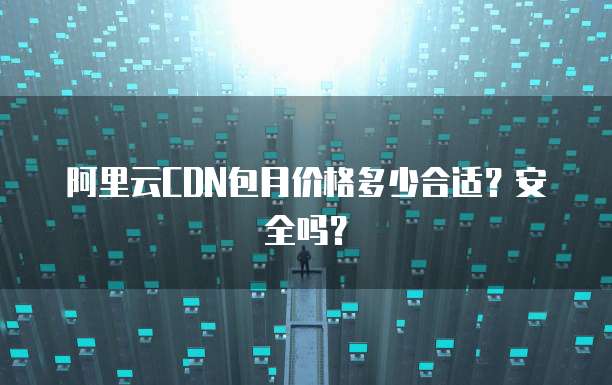 阿里云CDN包月价格多少合适?安全吗?