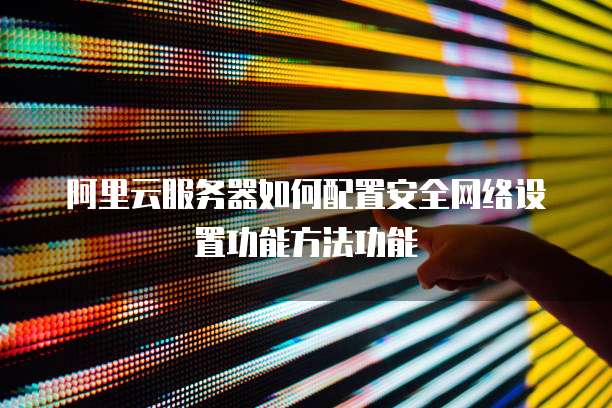 阿里云服务器如何配置安全网络设置功能方法功能