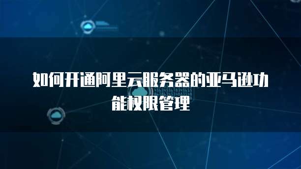如何开通阿里云服务器的亚马逊功能权限管理