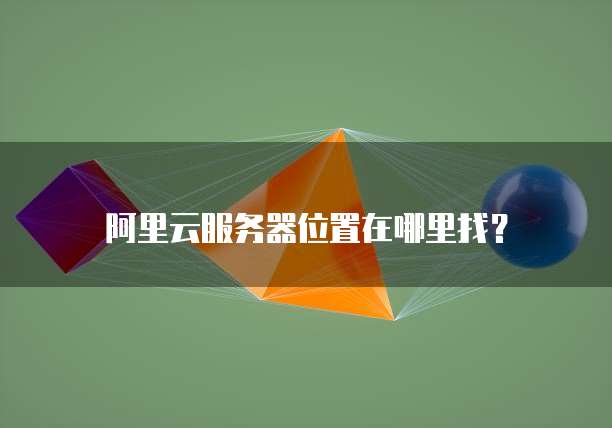 阿里云服务器位置在哪里找?