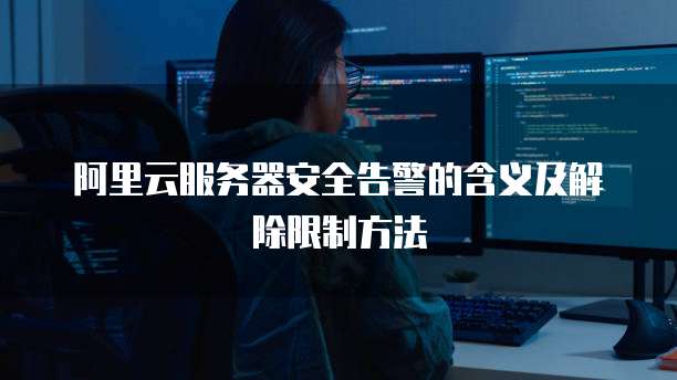 阿里云服务器安全告警的含义及解除限制方法