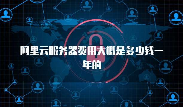 阿里云服务器费用大概是多少钱一年的