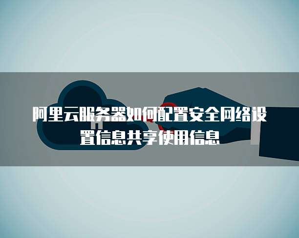 阿里云服务器如何配置安全网络设置信息共享使用信息