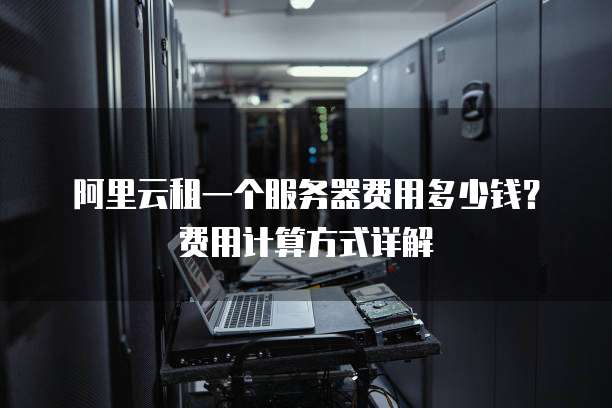 阿里云租一个服务器费用多少钱？费用计算方式详解