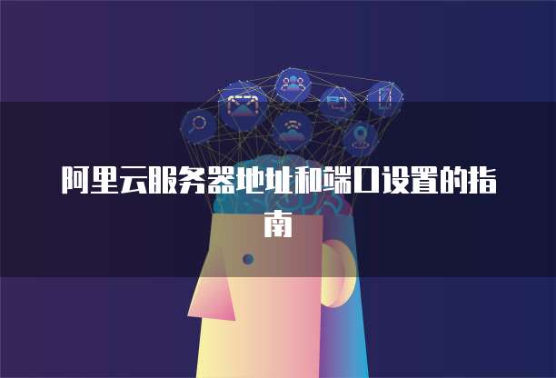 阿里云服务器地址和端口设置的指南