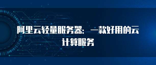 阿里云轻量服务器:一款好用的云计算服务