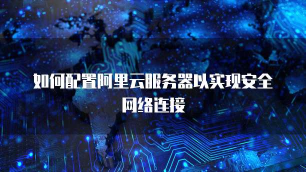 如何配置阿里云服务器以实现安全网络连接