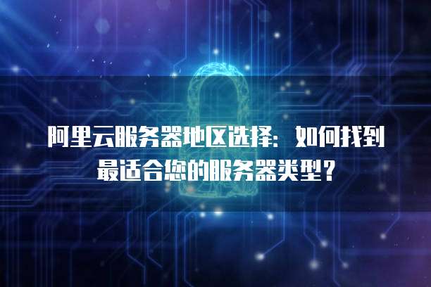 阿里云服务器地区选择:如何找到最适合您的服务器类型?