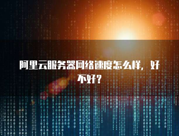 阿里云服务器网络速度怎么样,好不好?