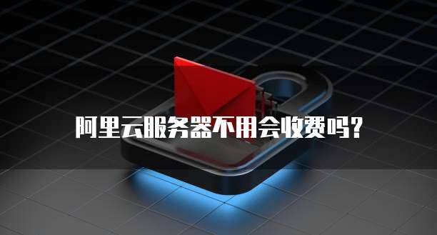 阿里云服务器不用会收费吗?