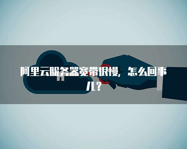 阿里云服务器宽带很慢,怎么回事儿?