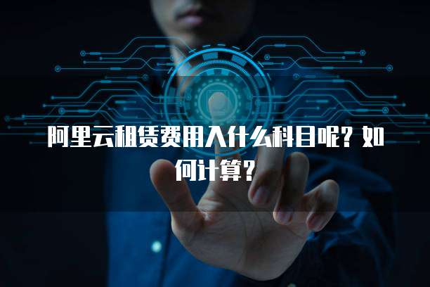 阿里云租赁费用入什么科目呢?如何计算?