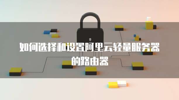 如何选择和设置阿里云轻量服务器的路由器