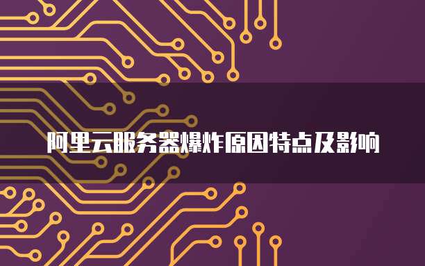 阿里云服务器爆炸原因特点及影响