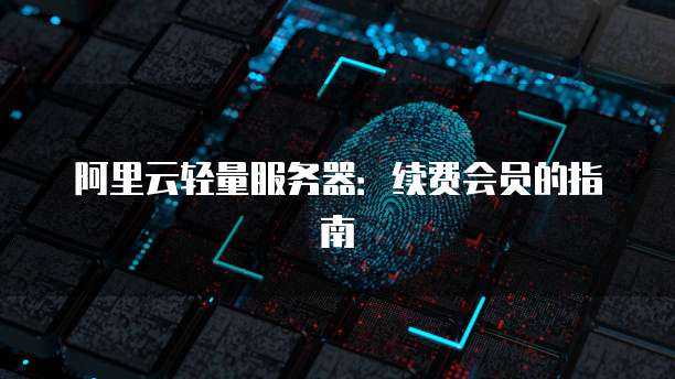 阿里云轻量服务器:续费会员的指南