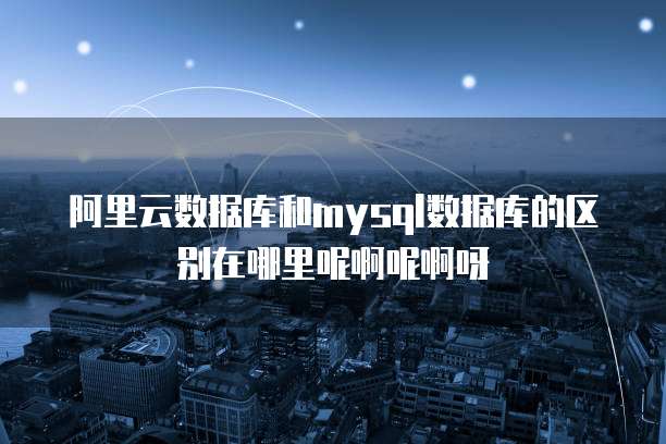 阿里云数据库和mysql数据库的区别在哪里呢啊呢啊呀