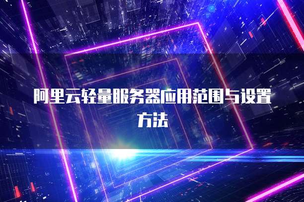 阿里云轻量服务器应用范围与设置方法