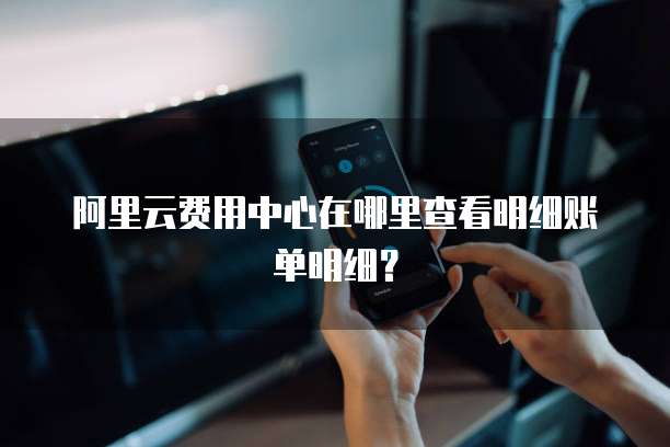 阿里云费用中心在哪里查看明细账单明细?