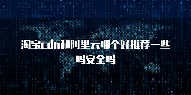淘宝cdn和阿里云哪个好推荐一些吗安全吗