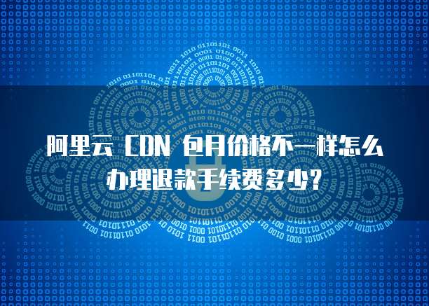 阿里云 CDN 包月价格不一样怎么办理退款手续费多少?