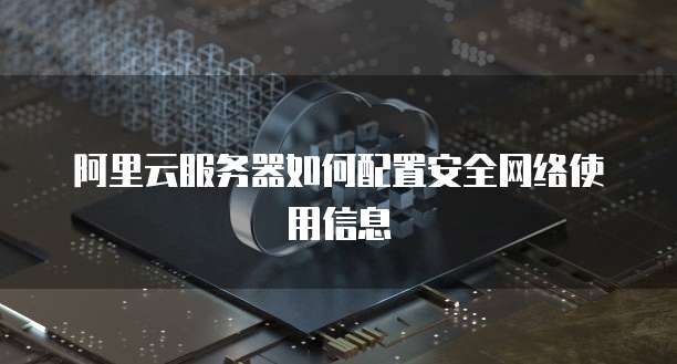 阿里云服务器如何配置安全网络使用信息