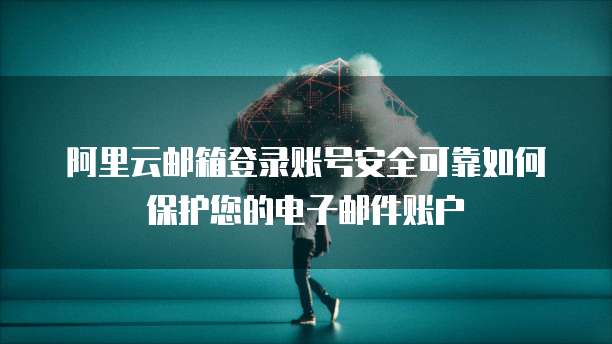 阿里云邮箱登录账号安全可靠如何保护您的电子邮件账户