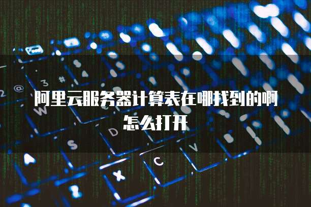 阿里云服务器计算表在哪找到的啊怎么打开