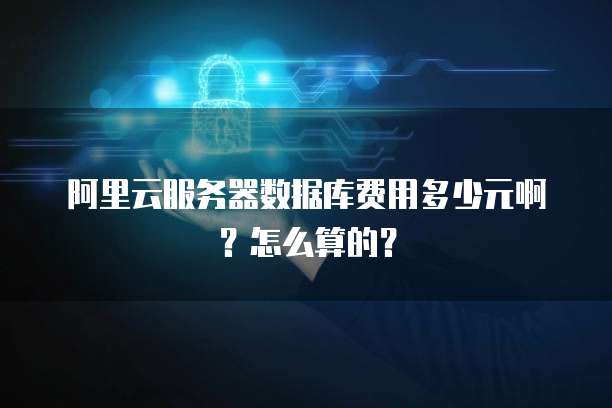 阿里云服务器数据库费用多少元啊?怎么算的?
