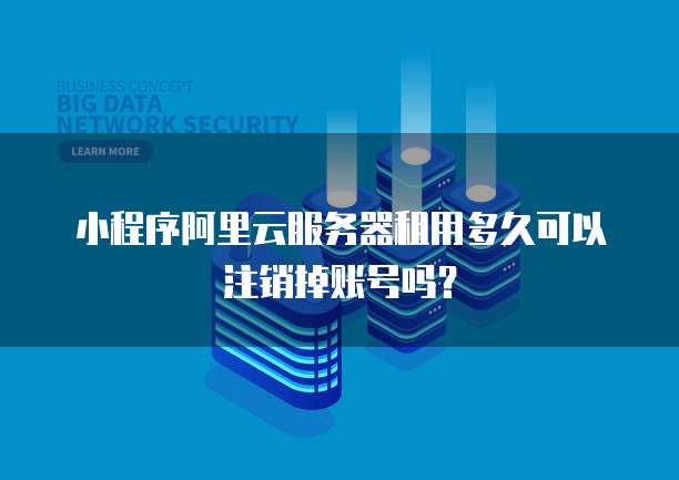 小程序阿里云服务器租用多久可以注销掉账号吗？