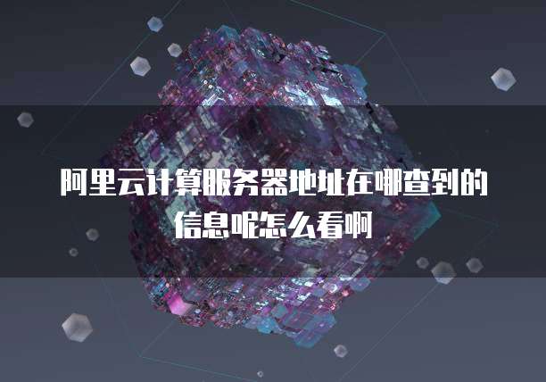 阿里云计算服务器地址在哪查到的信息呢怎么看啊
