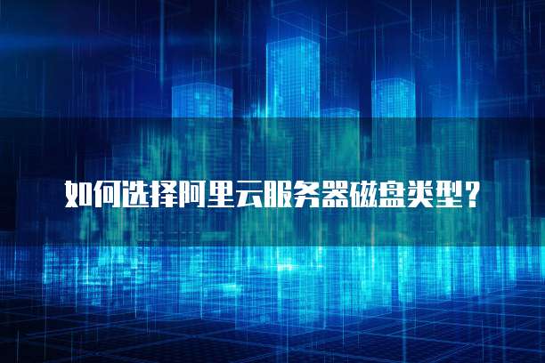 如何选择阿里云服务器磁盘类型?