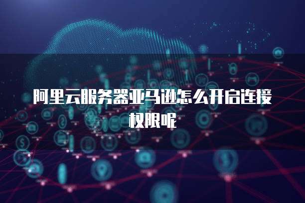 阿里云服务器亚马逊怎么开启连接权限呢