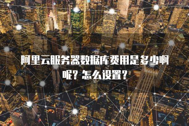 阿里云服务器数据库费用是多少啊呢?怎么设置?